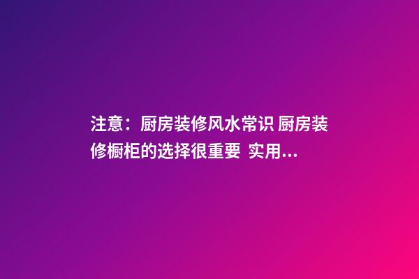 注意：厨房装修风水常识 厨房装修橱柜的选择很重要  实用家装常见问题解析